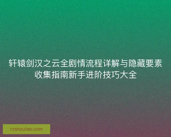 轩辕剑汉之云全剧情流程详解与隐藏要素收集指南新手进阶技巧大全