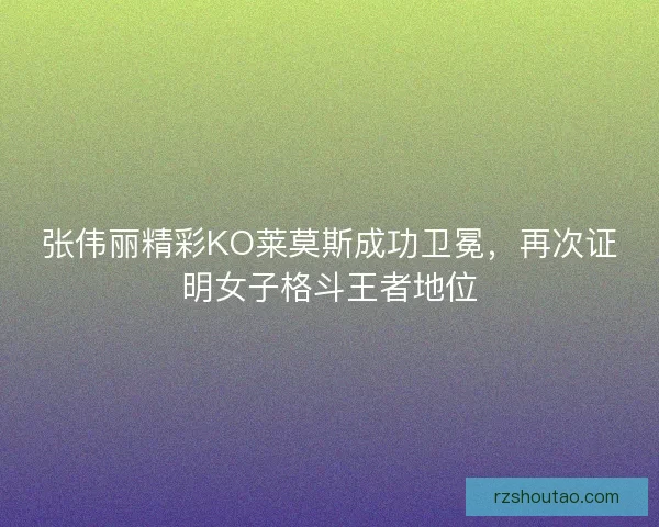 张伟丽精彩KO莱莫斯成功卫冕，再次证明女子格斗王者地位
