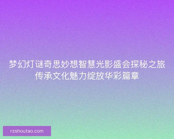 梦幻灯谜奇思妙想智慧光影盛会探秘之旅传承文化魅力绽放华彩篇章