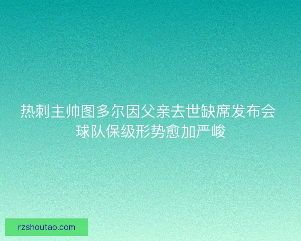 热刺主帅图多尔因父亲去世缺席发布会 球队保级形势愈加严峻