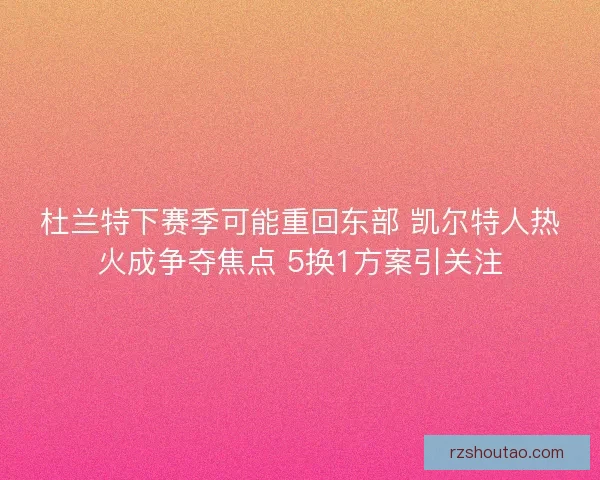 杜兰特下赛季可能重回东部 凯尔特人热火成争夺焦点 5换1方案引关注