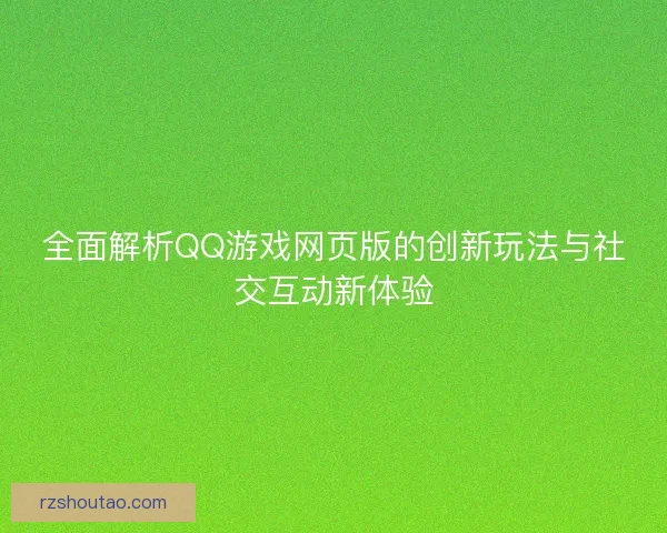 全面解析QQ游戏网页版的创新玩法与社交互动新体验