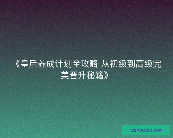 《皇后养成计划全攻略 从初级到高级完美晋升秘籍》